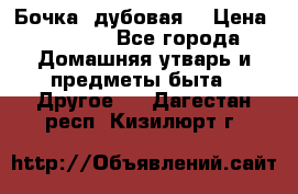 Бочка  дубовая  › Цена ­ 4 600 - Все города Домашняя утварь и предметы быта » Другое   . Дагестан респ.,Кизилюрт г.